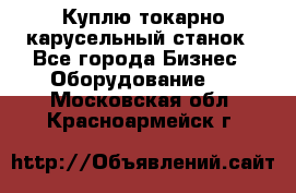 Куплю токарно-карусельный станок - Все города Бизнес » Оборудование   . Московская обл.,Красноармейск г.